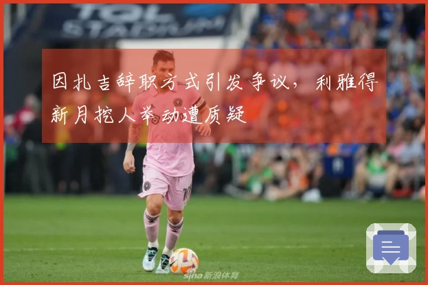因扎吉辞职方式引发争议,利雅得新月挖人举动遭质疑