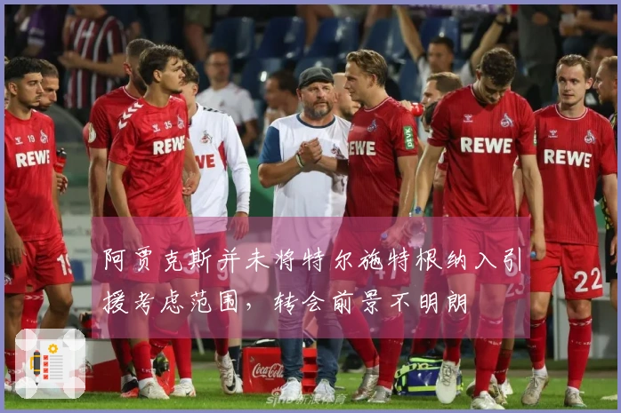 阿贾克斯并未将特尔施特根纳入引援考虑范围，转会前景不明朗